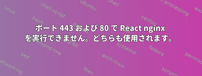 ポート 443 および 80 で React nginx を実行できません。どちらも使用されます。