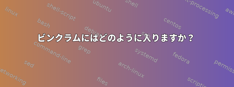 ビンクラムにはどのように入りますか？