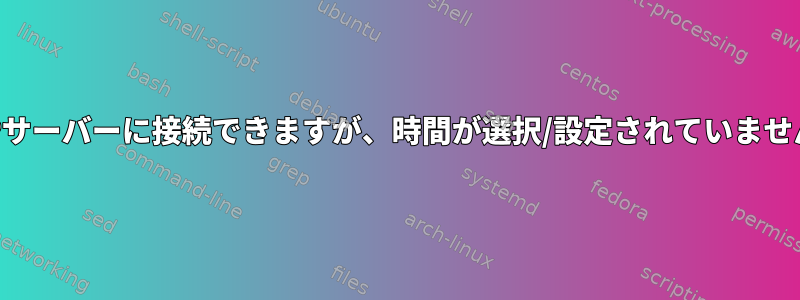 NTPサーバーに接続できますが、時間が選択/設定されていません。