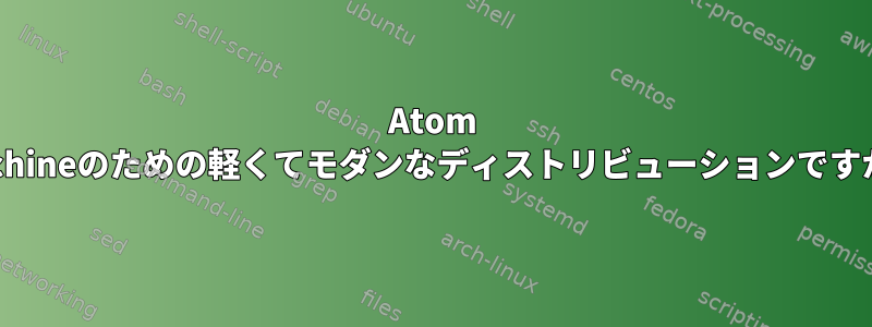 Atom Machineのための軽くてモダンなディストリビューションですか？