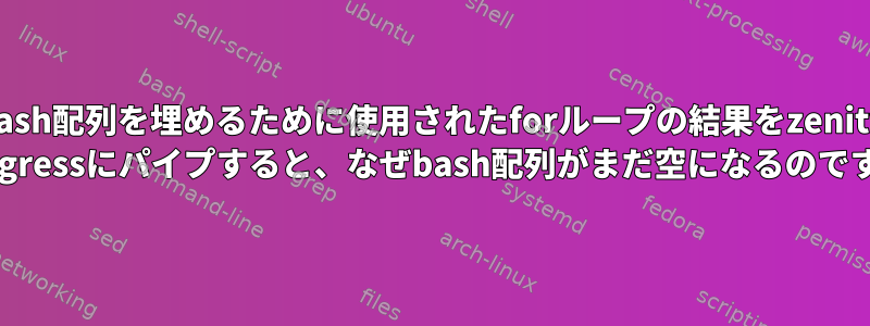 bash配列を埋めるために使用されたforループの結果をzenity --progressにパイプすると、なぜbash配列がまだ空になるのですか？