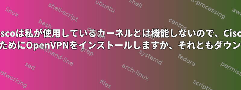 Ciscoは私が使用しているカーネルとは機能しないので、Cisco VPNを置き換えるためにOpenVPNをインストールしますか、それともダウングレードですか？