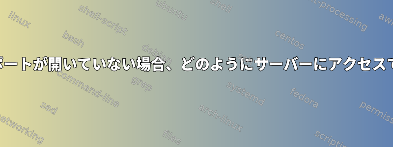 サーバーにポートが開いていない場合、どのようにサーバーにアクセスできますか？