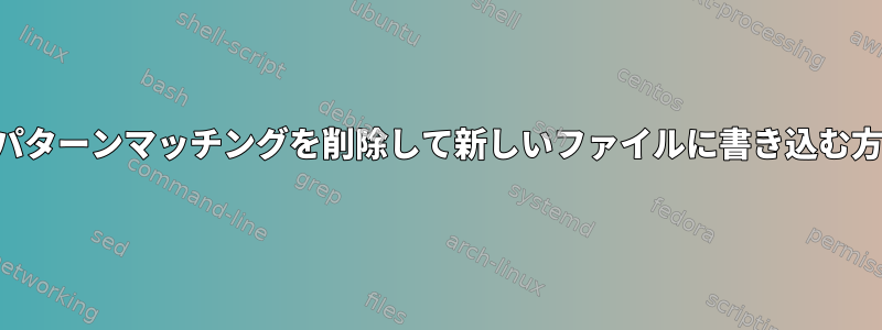 各パターンマッチングを削除して新しいファイルに書き込む方法