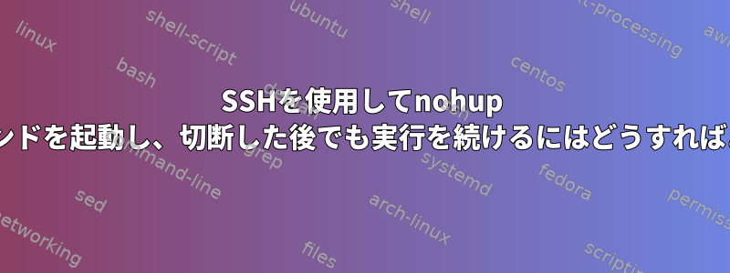 SSHを使用してnohup ffmpegコマンドを起動し、切断した後でも実行を続けるにはどうすればよいですか？