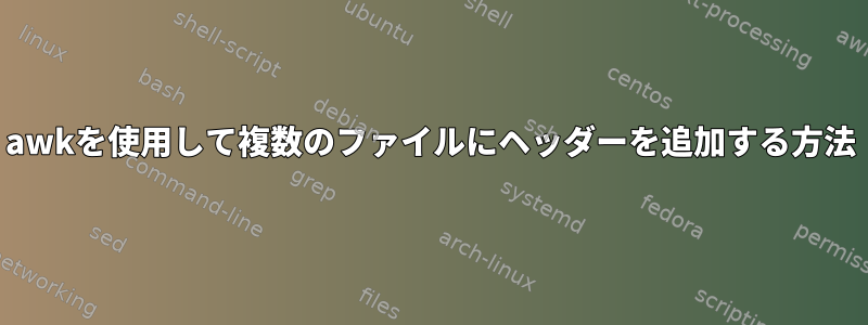 awkを使用して複数のファイルにヘッダーを追加する方法