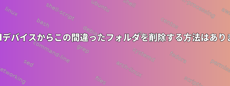 Androidデバイスからこの間違ったフォルダを削除する方法はありますか？