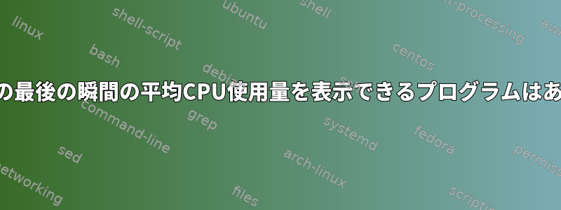 各プロセスの最後の瞬間の平均CPU使用量を表示できるプログラムはありますか？