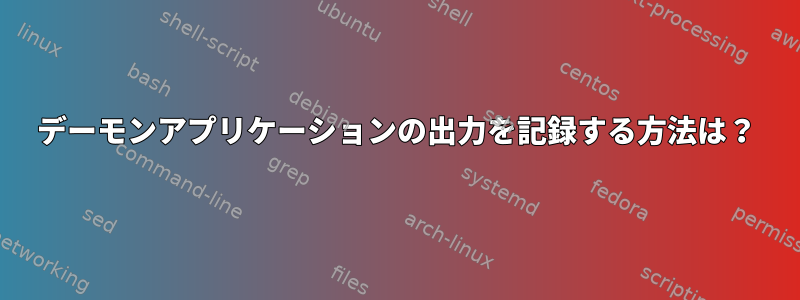 デーモンアプリケーションの出力を記録する方法は？