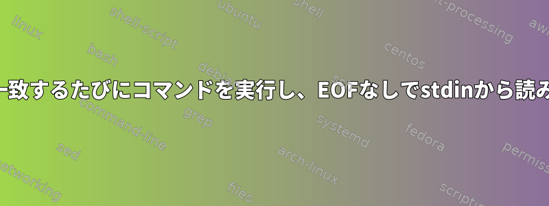 正規表現が一致するたびにコマンドを実行し、EOFなしでstdinから読み込みます。