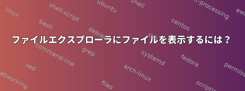 ファイルエクスプローラにファイルを表示するには？