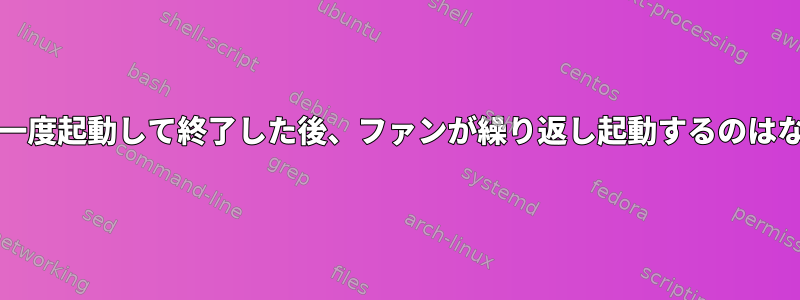 thinkfanが一度起動して終了した後、ファンが繰り返し起動するのはなぜですか？