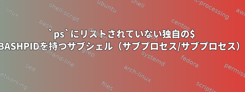 `ps`にリストされていない独自の$ BASHPIDを持つサブシェル（サブプロセス/サブプロセス）