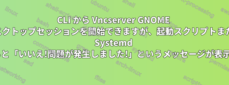 CLI から Vncserver GNOME デスクトップセッションを開始できますが、起動スクリプトまたは Systemd を使用すると「いいえ!問題が発生しました!」というメッセージが表示されます.