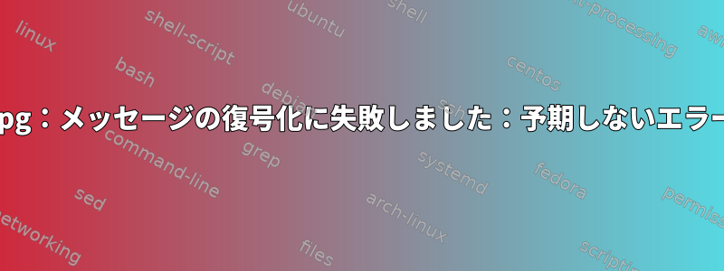 gpg：メッセージの復号化に失敗しました：予期しないエラー