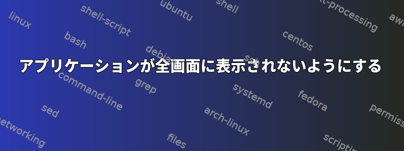 アプリケーションが全画面に表示されないようにする