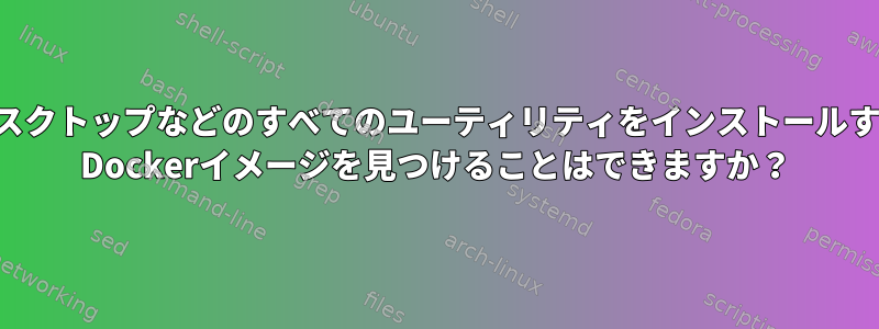 UbuntuデスクトップなどのすべてのユーティリティをインストールするUbuntu Dockerイメージを見つけることはできますか？