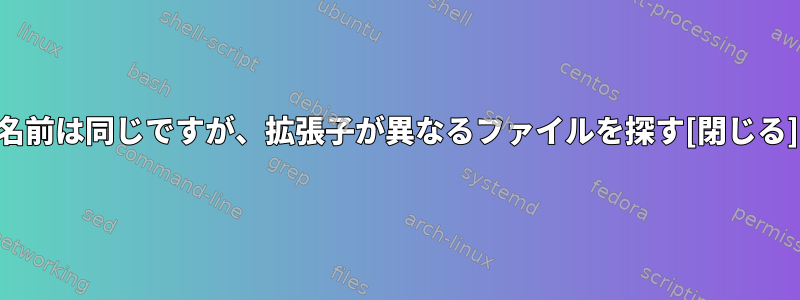 名前は同じですが、拡張子が異なるファイルを探す[閉じる]