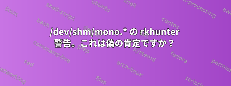 /dev/shm/mono.* の rkhunter 警告。これは偽の肯定ですか？