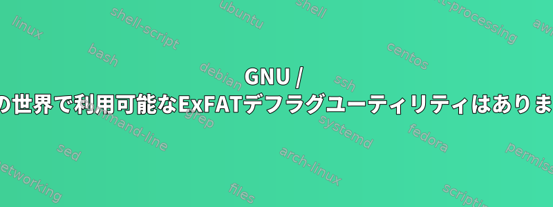 GNU / Linuxの世界で利用可能なExFATデフラグユーティリティはありますか？