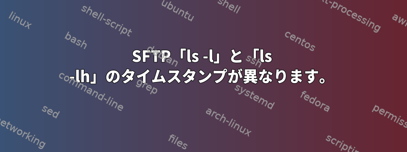 SFTP「ls -l」と「ls -lh」のタイムスタンプが異なります。