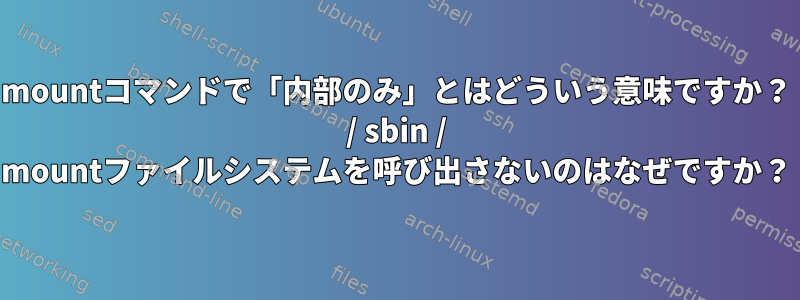 mountコマンドで「内部のみ」とはどういう意味ですか？ / sbin / mountファイルシステムを呼び出さないのはなぜですか？