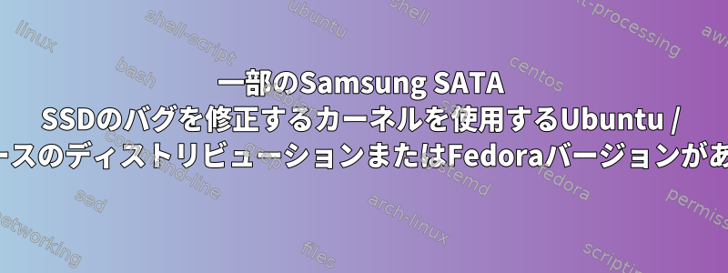 一部のSamsung SATA SSDのバグを修正するカーネルを使用するUbuntu / UbuntuベースのディストリビューションまたはFedoraバージョンがありますか？