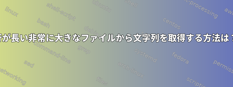 行が長い非常に大きなファイルから文字列を取得する方法は？