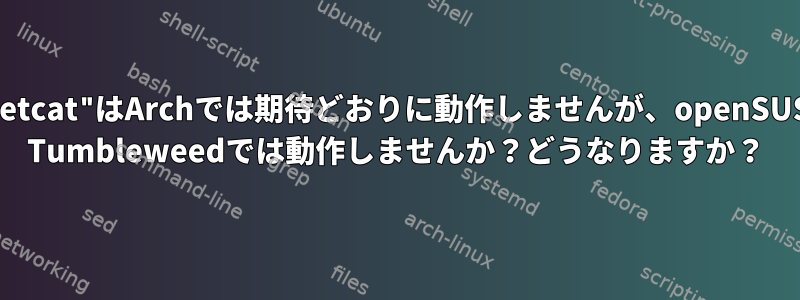 "netcat"はArchでは期待どおりに動作しませんが、openSUSE Tumbleweedでは動作しませんか？どうなりますか？