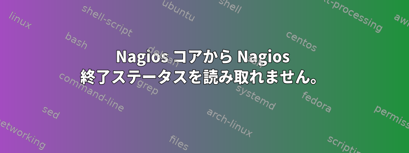 Nagios コアから Nagios 終了ステータスを読み取れません。