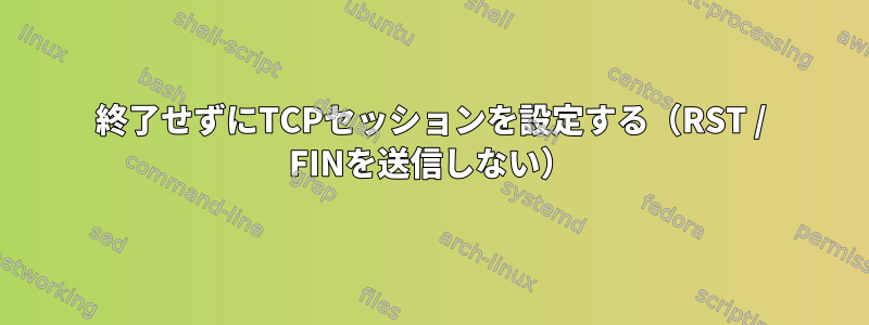 終了せずにTCPセッションを設定する（RST / FINを送信しない）