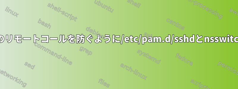 ローカルユーザーがSSHへのすべてのリモートコールを防ぐように/etc/pam.d/sshdとnsswitch.confをどのように設定しますか？