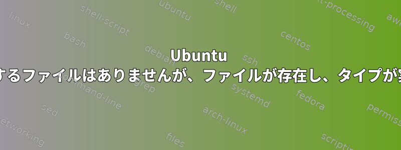 Ubuntu bashには対応するファイルはありませんが、ファイルが存在し、タイプが実行可能です。