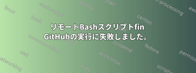 リモートBashスクリプトfin GitHubの実行に失敗しました。