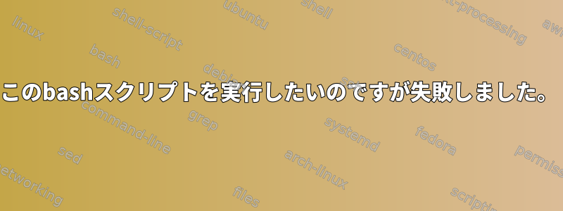 このbashスクリプトを実行したいのですが失敗しました。