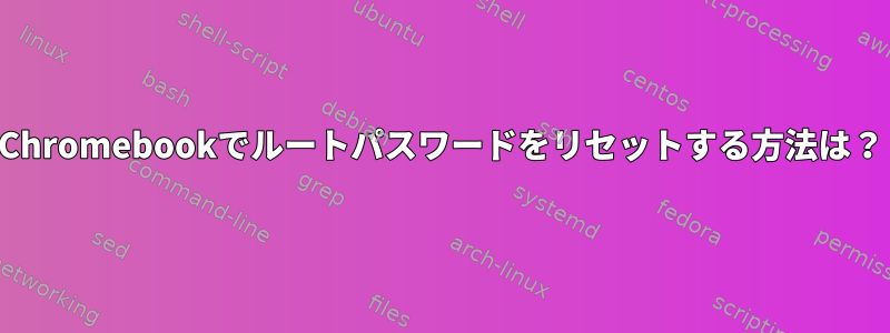 Chromebookでルートパスワードをリセットする方法は？