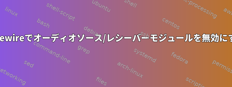 Pipewireでオーディオソース/レシーバーモジュールを無効にする