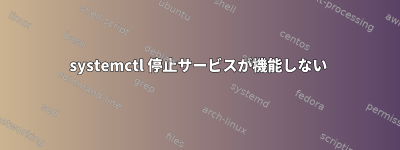 systemctl 停止サービスが機能しない