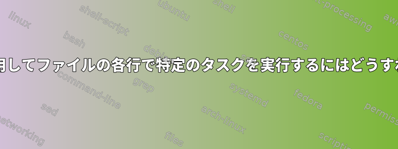 bashループを使用してファイルの各行で特定のタスクを実行するにはどうすればよいですか？