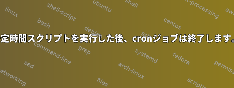 一定時間スクリプトを実行した後、cronジョブは終了します。