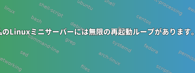 私のLinuxミニサーバーには無限の再起動ループがあります。