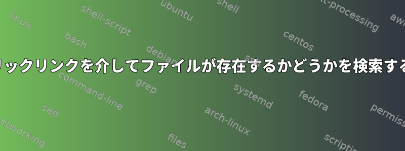 シンボリックリンクを介してファイルが存在するかどうかを検索するには？