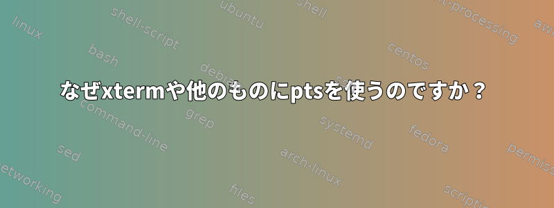 なぜxtermや他のものにptsを使うのですか？