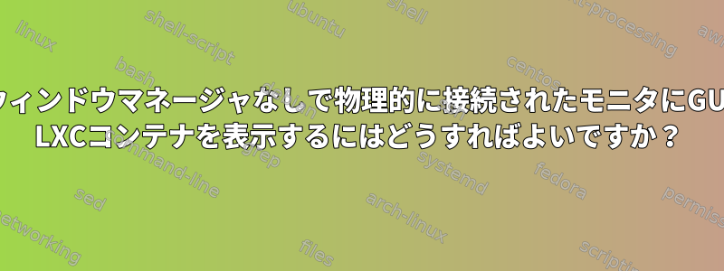 ウィンドウマネージャなしで物理的に接続されたモニタにGUI LXCコンテナを表示するにはどうすればよいですか？