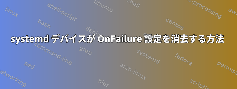 systemd デバイスが OnFailure 設定を消去する方法