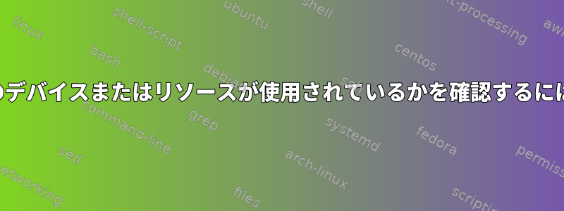 どのデバイスまたはリソースが使用されているかを確認するには？