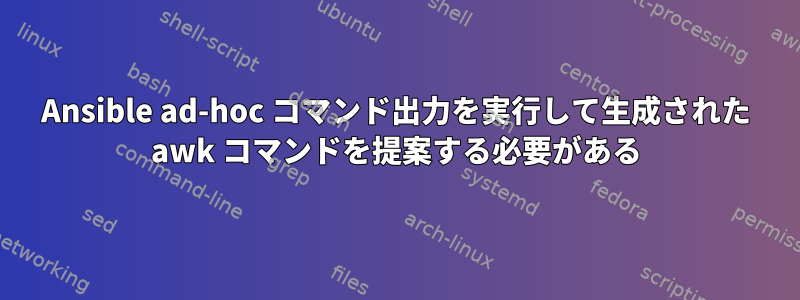 Ansible ad-hoc コマンド出力を実行して生成された awk コマンドを提案する必要がある