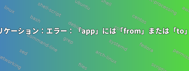Ufw許可アプリケーション：エラー：「app」には「from」または「to」が必要です。