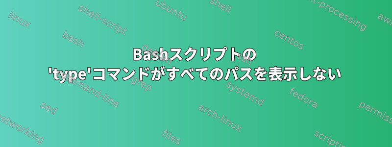 Bashスクリプトの 'type'コマンドがすべてのパスを表示しない