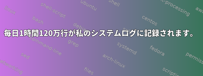 毎日1時間120万行が私のシステムログに記録されます。